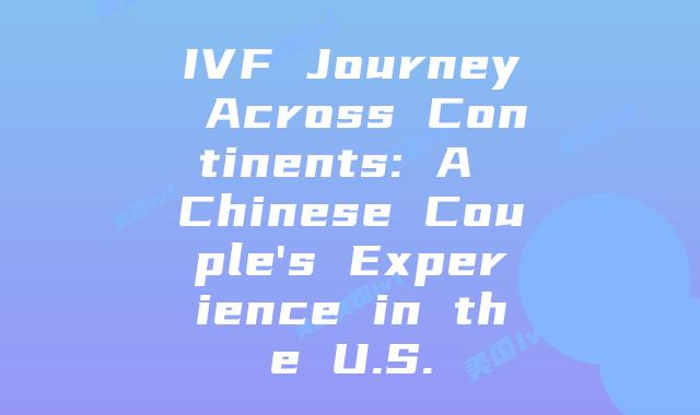 IVF Journey Across Continents: A Chinese Couple’s Experience in the U.S.