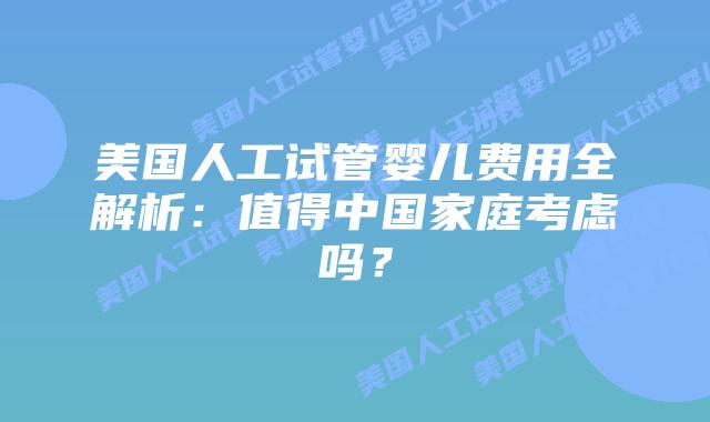 美国人工试管婴儿费用全解析：值得中国家庭考虑吗？