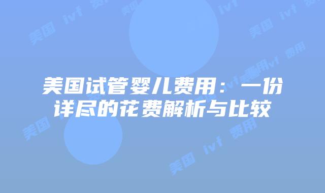 美国试管婴儿费用：一份详尽的花费解析与比较