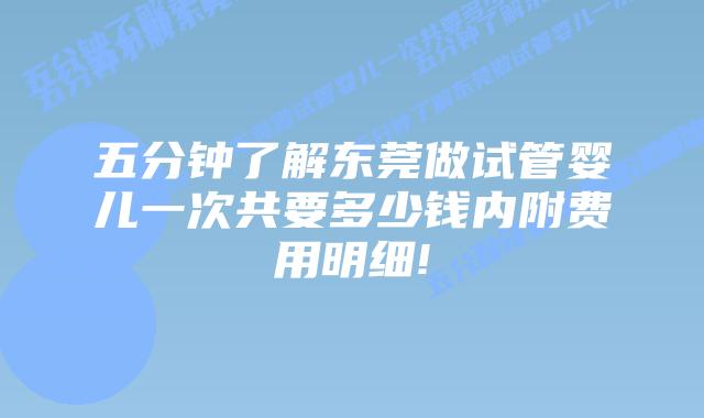 五分钟了解东莞做试管婴儿一次共要多少钱内附费用明细!