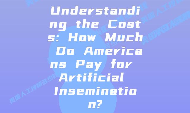 Understanding the Costs: How Much Do Americans Pay for Artificial Insemination?