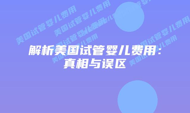 解析美国试管婴儿费用：真相与误区