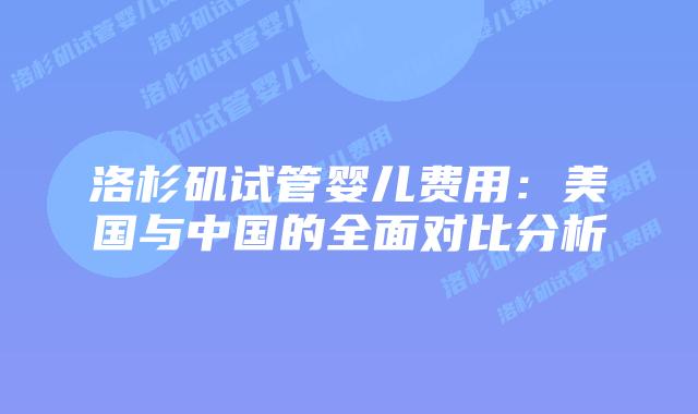 洛杉矶试管婴儿费用：美国与中国的全面对比分析