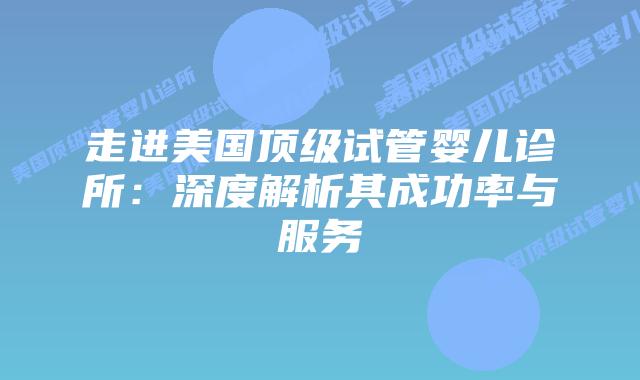 走进美国顶级试管婴儿诊所:深度解析其成功率与服务