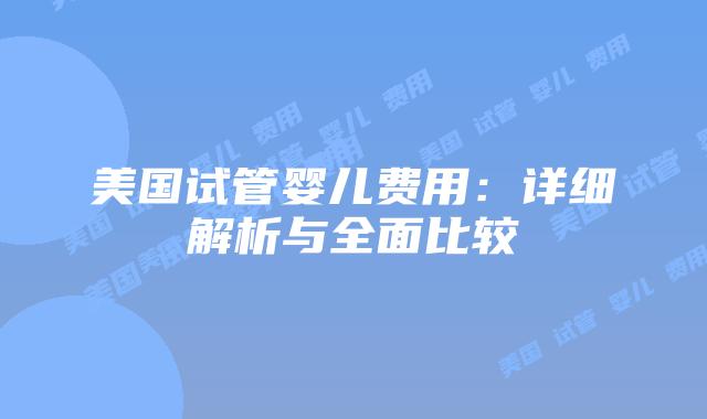 美国试管婴儿费用：详细解析与全面比较