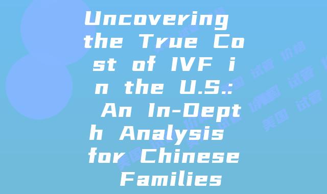 Uncovering the True Cost of IVF in the U.S.: An In-Depth Analysis for Chinese Families