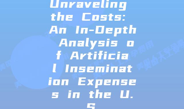 Unraveling the Costs: An In-Depth Analysis of Artificial Insemination Expenses in the U.S.