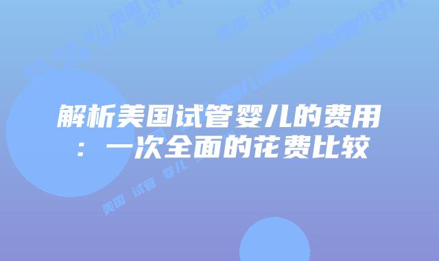 解析美国试管婴儿的费用：一次全面的花费比较