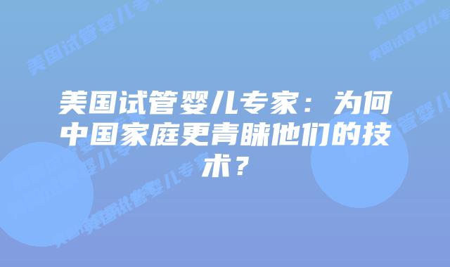 美国试管婴儿专家:为何中国家庭更青睐他们的技术?