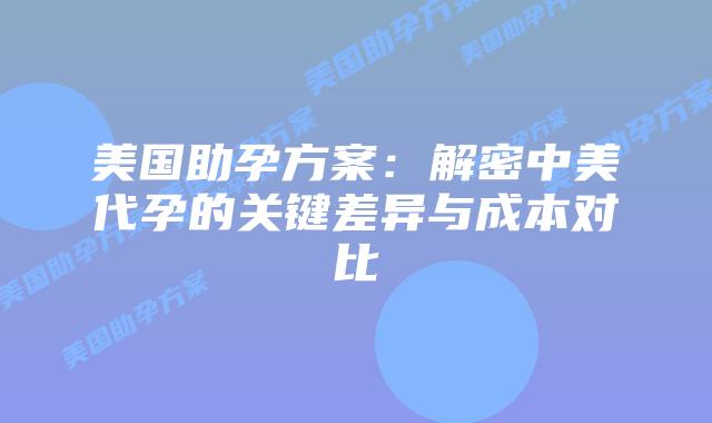 美国助孕方案：解密中美代孕的关键差异与成本对比