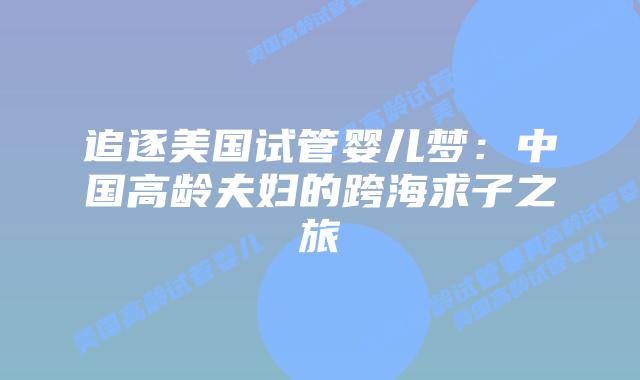 追逐美国试管婴儿梦：中国高龄夫妇的跨海求子之旅