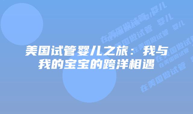 美国试管婴儿之旅：我与我的宝宝的跨洋相遇