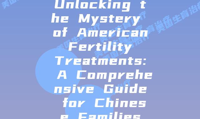 Unlocking the Mystery of American Fertility Treatments: A Comprehensive Guide for Chinese Families