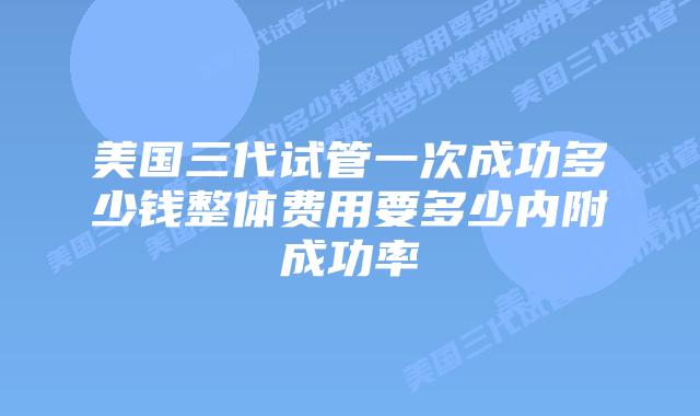 美国三代试管一次成功多少钱整体费用要多少内附成功率