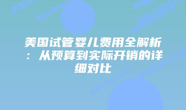 美国试管婴儿费用全解析：从预算到实际开销的详细对比
