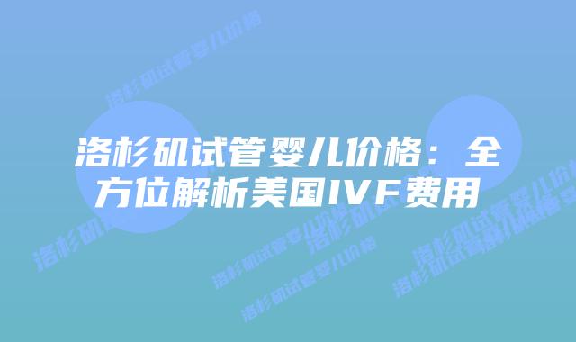 洛杉矶试管婴儿价格：全方位解析美国IVF费用