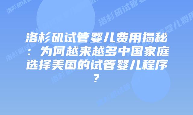 洛杉矶试管婴儿费用揭秘：为何越来越多中国家庭选择美国的试管婴儿程序?