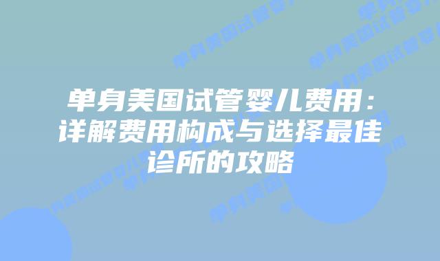 单身美国试管婴儿费用：详解费用构成与选择最佳诊所的攻略