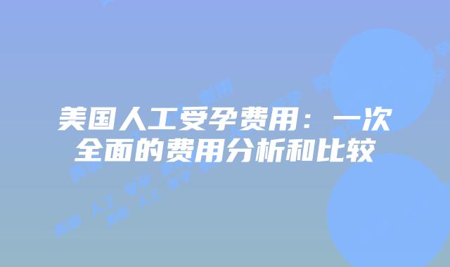 美国人工受孕费用：一次全面的费用分析和比较