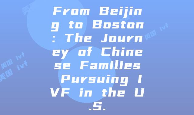 From Beijing to Boston: The Journey of Chinese Families Pursuing IVF in the U.S.