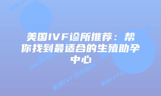 美国IVF诊所推荐：帮你找到最适合的生殖助孕中心