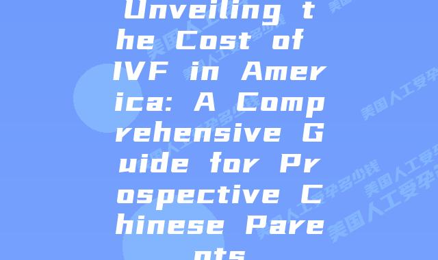 Unveiling the Cost of IVF in America: A Comprehensive Guide for Prospective Chinese Parents