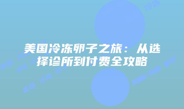 美国冷冻卵子之旅：从选择诊所到付费全攻略