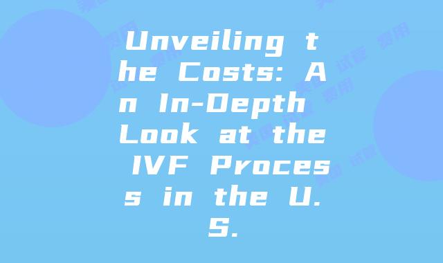 Unveiling the Costs: An In-Depth Look at the IVF Process in the U.S.
