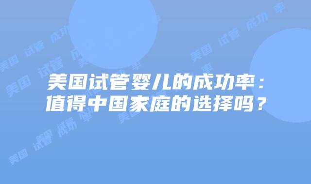 美国试管婴儿的成功率：值得中国家庭的选择吗？