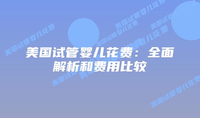 美国试管婴儿花费：全面解析和费用比较