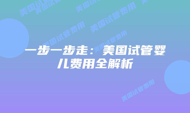 一步一步走：美国试管婴儿费用全解析