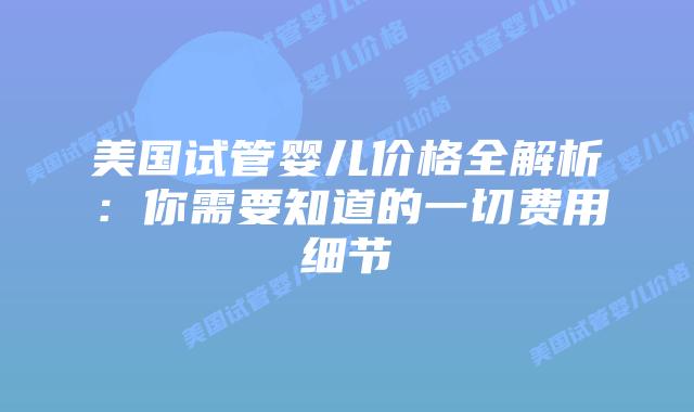 美国试管婴儿价格全解析：你需要知道的一切费用细节