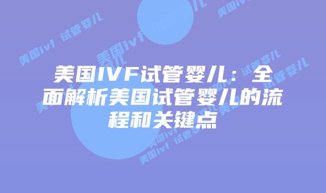 美国IVF试管婴儿：全面解析美国试管婴儿的流程和关键点