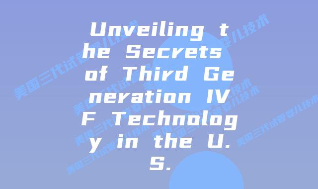 Unveiling the Secrets of Third Generation IVF Technology in the U.S.