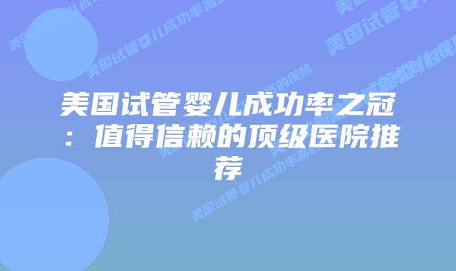 美国试管婴儿成功率之冠：值得信赖的顶级医院推荐