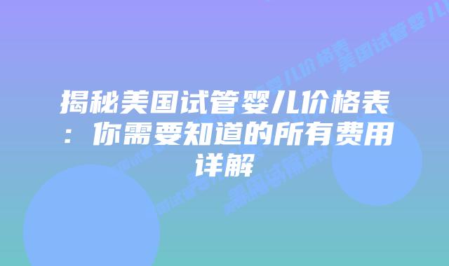 揭秘美国试管婴儿价格表：你需要知道的所有费用详解