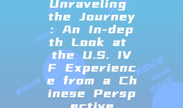 Unraveling the Journey: An In-depth Look at the U.S. IVF Experience from a Chinese Perspective