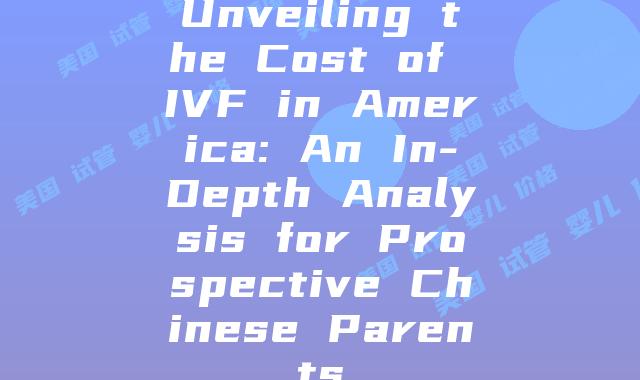 Unveiling the Cost of IVF in America: An In-Depth Analysis for Prospective Chinese Parents