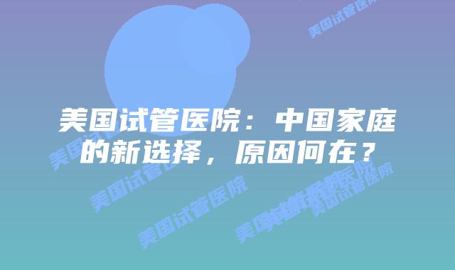 美国试管医院:中国家庭的新选择,原因何在?