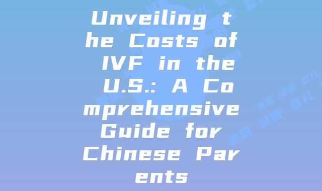 Unveiling the Costs of IVF in the U.S.: A Comprehensive Guide for Chinese Parents