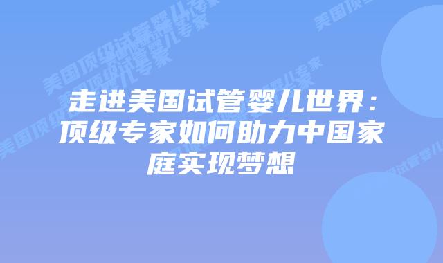 走进美国试管婴儿世界：顶级专家如何助力中国家庭实现梦想