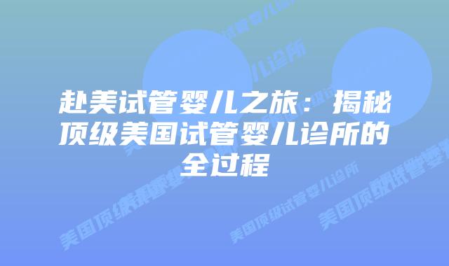 赴美试管婴儿之旅：揭秘顶级美国试管婴儿诊所的全过程