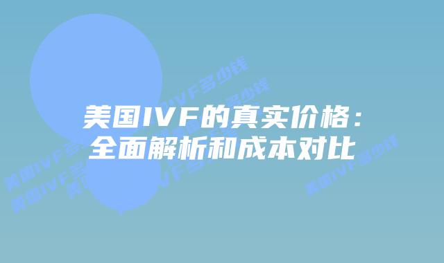 美国IVF的真实价格：全面解析和成本对比