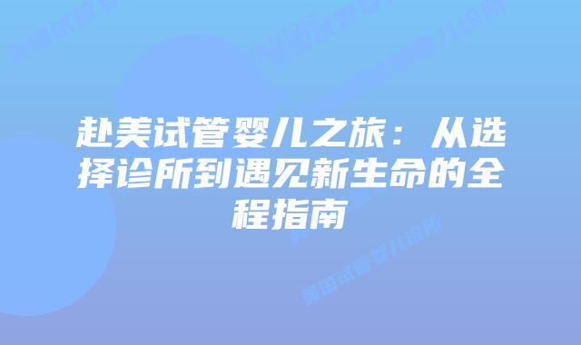 赴美试管婴儿之旅：从选择诊所到遇见新生命的全程指南