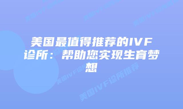 美国最值得推荐的IVF诊所：帮助您实现生育梦想