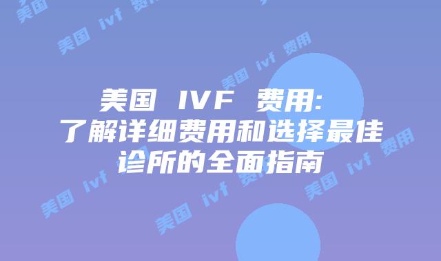 美国 IVF 费用: 了解详细费用和选择最佳诊所的全面指南