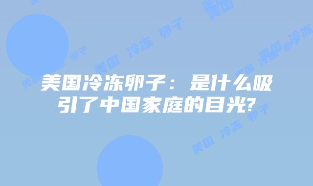 美国冷冻卵子:是什么吸引了中国家庭的目光?