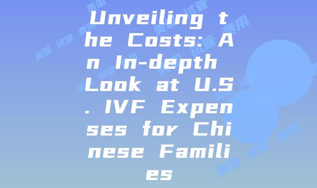 Unveiling the Costs: An In-depth Look at U.S. IVF Expenses for Chinese Families