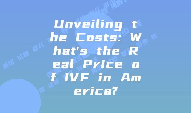 Unveiling the Costs: What's the Real Price of IVF in America?