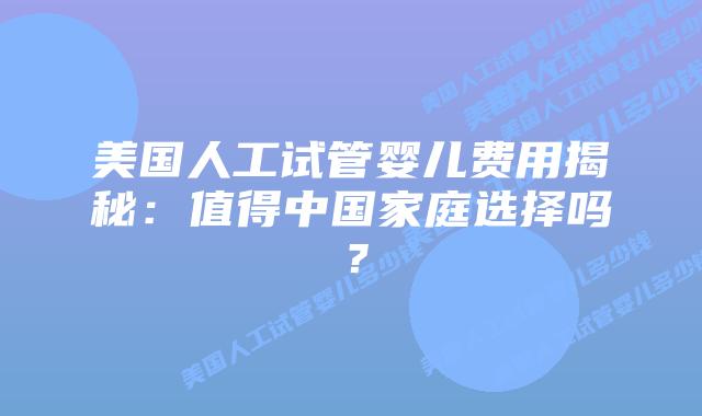 美国人工试管婴儿费用揭秘:值得中国家庭选择吗?